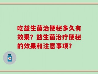 吃益生菌治便秘多久有效果？益生菌治疗便秘的效果和注意事项？