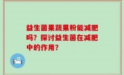 益生菌果蔬果粉能减肥吗？探讨益生菌在减肥中的作用？