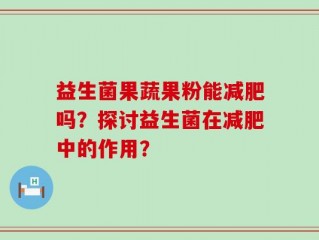 益生菌果蔬果粉能减肥吗？探讨益生菌在减肥中的作用？