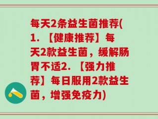 每天2条益生菌推荐(1. 【健康推荐】每天2款益生菌，缓解肠胃不适2. 【强力推荐】每日服用2款益生菌，增强免疫力)
