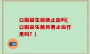 口服益生菌能止血吗(口服益生菌具有止血作用吗？)
