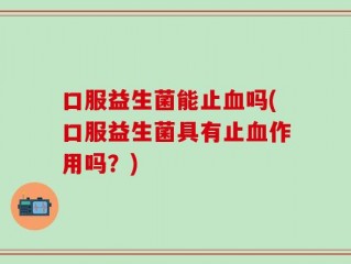 口服益生菌能止血吗(口服益生菌具有止血作用吗？)