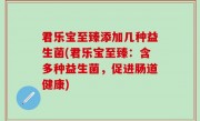 君乐宝至臻添加几种益生菌(君乐宝至臻：含多种益生菌，促进肠道健康)