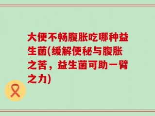大便不畅腹胀吃哪种益生菌(缓解便秘与腹胀之苦，益生菌可助一臂之力)