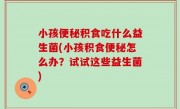 小孩便秘积食吃什么益生菌(小孩积食便秘怎么办？试试这些益生菌)