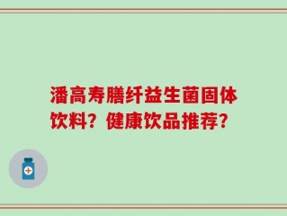 潘高寿膳纤益生菌固体饮料？健康饮品推荐？