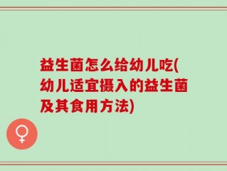 益生菌怎么给幼儿吃(幼儿适宜摄入的益生菌及其食用方法)