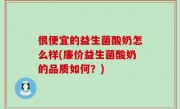 很便宜的益生菌酸奶怎么样(廉价益生菌酸奶的品质如何？)