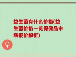 益生菌有什么价格(益生菌价格一览保健品市场报价解析)