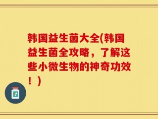 韩国益生菌大全(韩国益生菌全攻略，了解这些小微生物的神奇功效！)