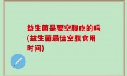 益生菌是要空腹吃的吗(益生菌最佳空腹食用时间)