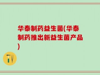 华泰制药益生菌(华泰制药推出新益生菌产品)