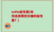 ostte益生菌(如何选择质优价廉的益生菌？)