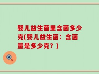 婴儿益生菌里含菌多少克(婴儿益生菌：含菌量是多少克？)