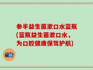 参半益生菌漱口水蓝瓶(蓝瓶益生菌漱口水，为口腔健康保驾护航)