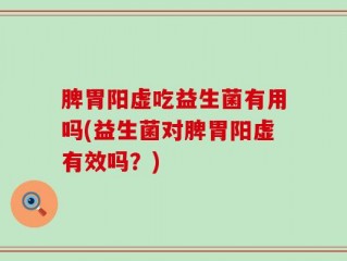 脾胃阳虚吃益生菌有用吗(益生菌对脾胃阳虚有效吗？)