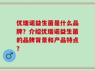 优瑞诺益生菌是什么品牌？介绍优瑞诺益生菌的品牌背景和产品特点？