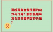 蔓越莓复合益生菌的功效与作用？解析蔓越莓复合益生菌的营养价值？