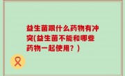 益生菌跟什么药物有冲突(益生菌不能和哪些药物一起使用？)