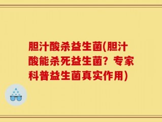 胆汁酸杀益生菌(胆汁酸能杀死益生菌？专家科普益生菌真实作用)