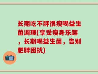 长期吃不胖很瘦喝益生菌调理(享受瘦身乐趣，长期喝益生菌，告别肥胖困扰)
