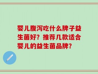 婴儿腹泻吃什么牌子益生菌好？推荐几款适合婴儿的益生菌品牌？