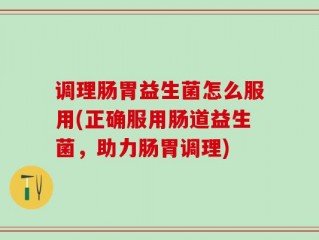 调理肠胃益生菌怎么服用(正确服用肠道益生菌，助力肠胃调理)