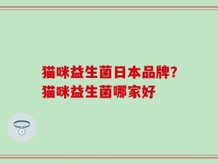 猫咪益生菌日本品牌？猫咪益生菌哪家好