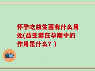 怀孕吃益生菌有什么用处(益生菌在孕期中的作用是什么？)