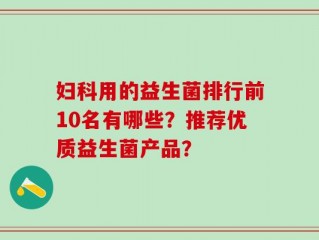 妇科用的益生菌排行前10名有哪些？推荐优质益生菌产品？