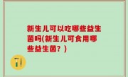 新生儿可以吃哪些益生菌吗(新生儿可食用哪些益生菌？)