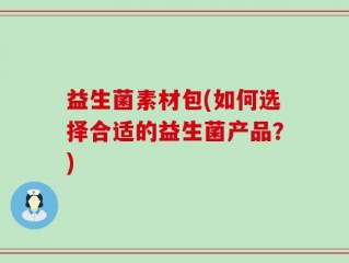 益生菌素材包(如何选择合适的益生菌产品？)