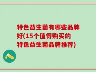 特色益生菌有哪些品牌好(15个值得购买的特色益生菌品牌推荐)