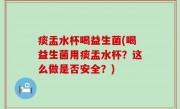 痰盂水杯喝益生菌(喝益生菌用痰盂水杯？这么做是否安全？)
