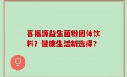喜福源益生菌粉固体饮料？健康生活新选择？
