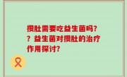 攒肚需要吃益生菌吗？？益生菌对攒肚的治疗作用探讨？