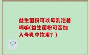 益生菌粉可以母乳泡着喝嘛(益生菌粉可否加入母乳中饮用？)