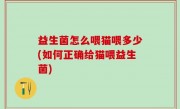 益生菌怎么喂猫喂多少(如何正确给猫喂益生菌)