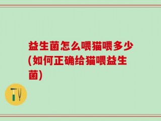 益生菌怎么喂猫喂多少(如何正确给猫喂益生菌)
