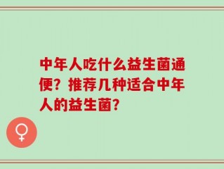 中年人吃什么益生菌通便？推荐几种适合中年人的益生菌？