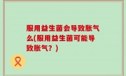 服用益生菌会导致胀气么(服用益生菌可能导致胀气？)