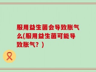 服用益生菌会导致胀气么(服用益生菌可能导致胀气？)
