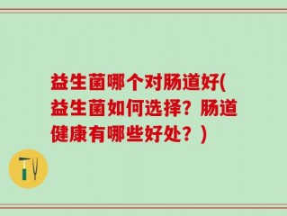 益生菌哪个对肠道好(益生菌如何选择？肠道健康有哪些好处？)