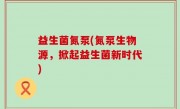 益生菌氮泵(氮泵生物源，掀起益生菌新时代)