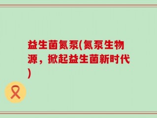 益生菌氮泵(氮泵生物源，掀起益生菌新时代)