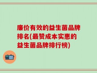 廉价有效的益生菌品牌排名(最赞成本实惠的益生菌品牌排行榜)