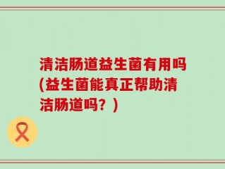 清洁肠道益生菌有用吗(益生菌能真正帮助清洁肠道吗？)