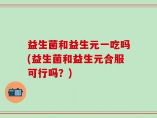 益生菌和益生元一吃吗(益生菌和益生元合服可行吗？)