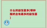 什么奶益生菌多(哪种酸奶含有最多的益生菌)