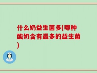 什么奶益生菌多(哪种酸奶含有最多的益生菌)